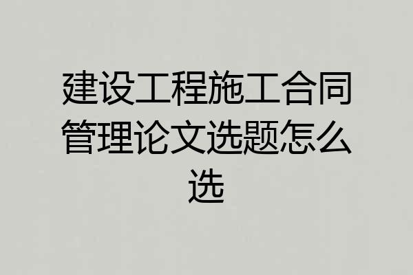 建设工程施工合同管理论文选题怎么选