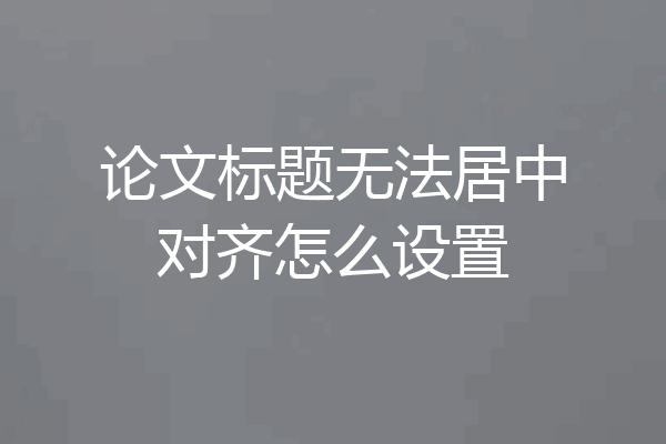 论文标题无法居中对齐怎么设置