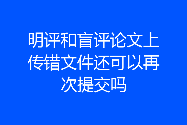 明评和盲评论文上传错文件还可以再次提交吗