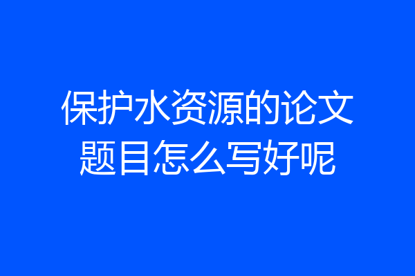 保护水资源的论文题目怎么写好呢