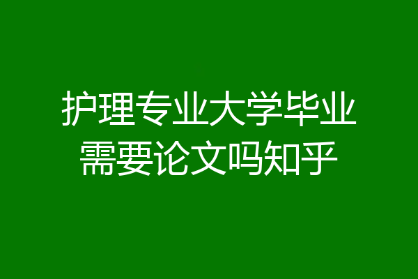 护理专业大学毕业需要论文吗知乎