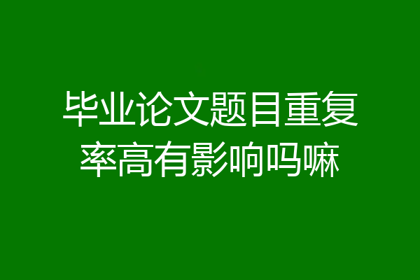 毕业论文题目重复率高有影响吗嘛