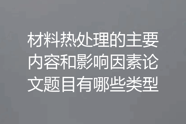材料热处理的主要内容和影响因素论文题目有哪些类型
