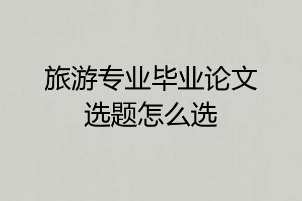 旅游专业毕业论文选题怎么选
