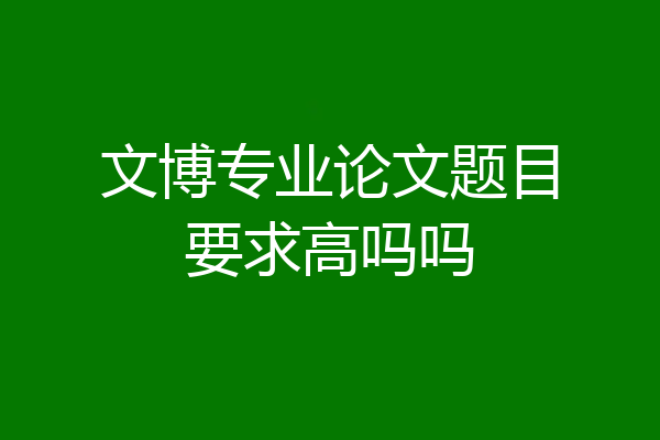 文博专业论文题目要求高吗吗