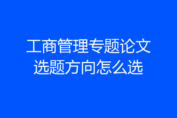 工商管理专题论文选题方向怎么选
