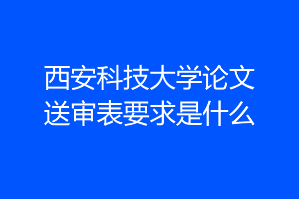 西安科技大学论文送审表要求是什么