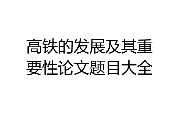高铁的发展及其重要性论文题目大全
