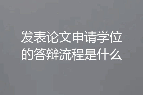 发表论文申请学位的答辩流程是什么