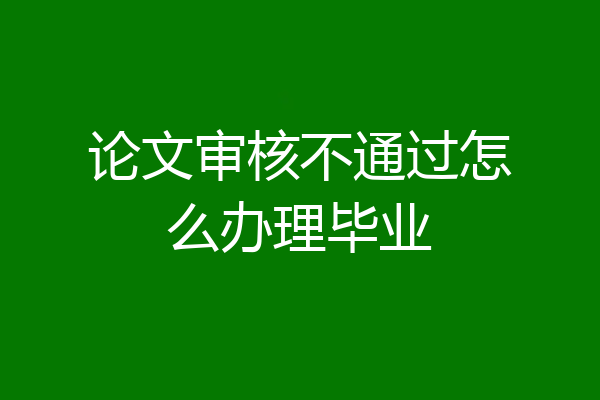 论文审核不通过怎么办理毕业
