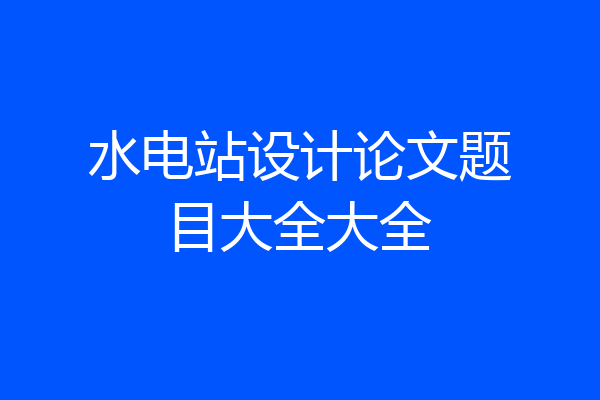 水电站设计论文题目大全大全