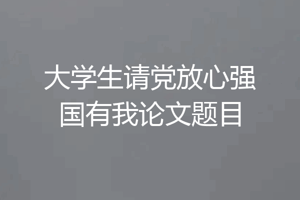 大学生请党放心强国有我论文题目