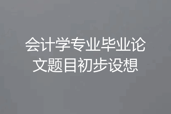 会计学专业毕业论文题目初步设想