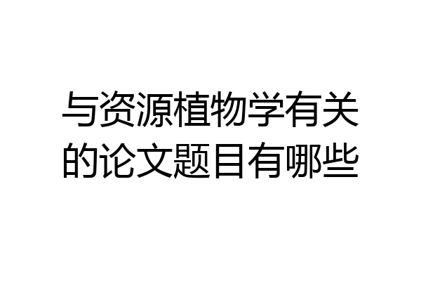 与资源植物学有关的论文题目有哪些