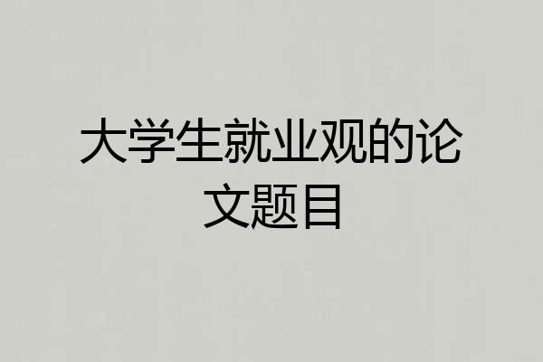 大学生就业观的论文题目