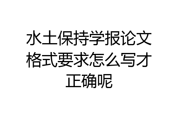 水土保持学报论文格式要求怎么写才正确呢