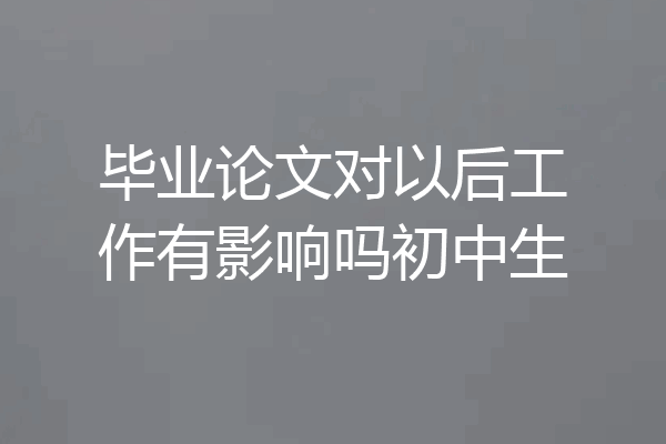 毕业论文对以后工作有影响吗初中生