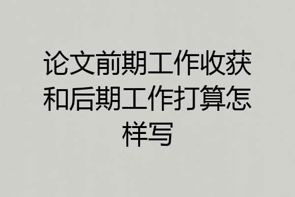 论文前期工作收获和后期工作打算怎样写