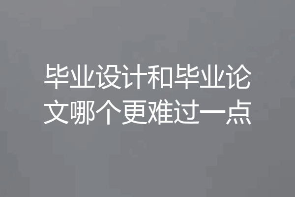 毕业设计和毕业论文哪个更难过一点