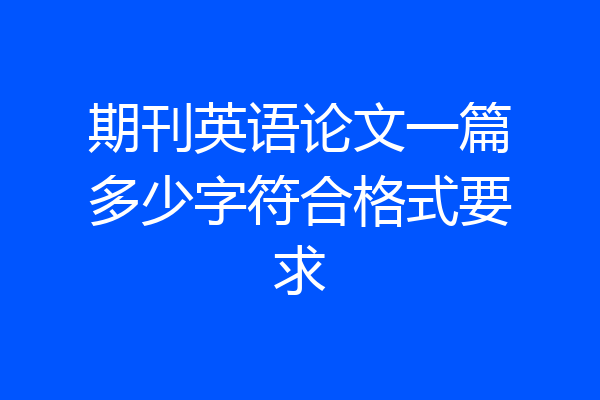 期刊英语论文一篇多少字符合格式要求