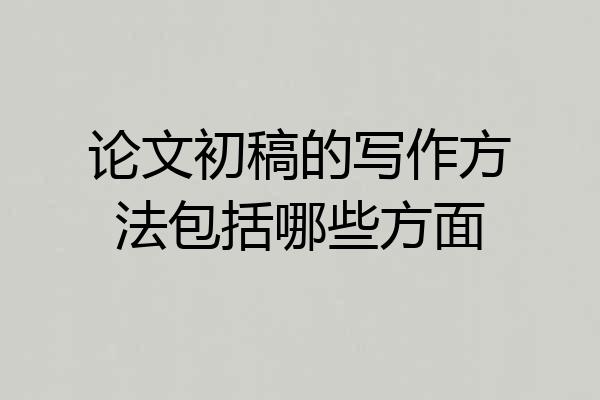 论文初稿的写作方法包括哪些方面