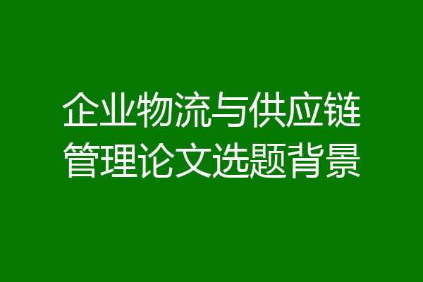 企业物流与供应链管理论文选题背景