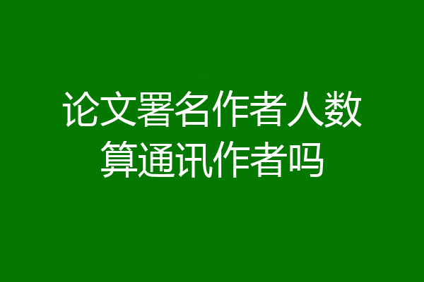论文署名作者人数算通讯作者吗