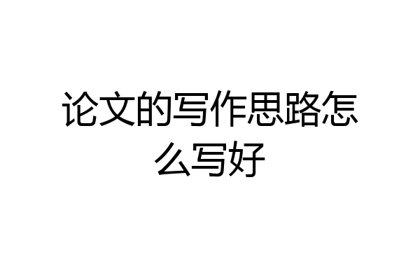 论文的写作思路怎么写好