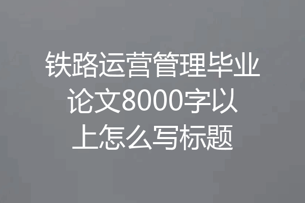 铁路运营管理毕业论文8000字以上怎么写标题
