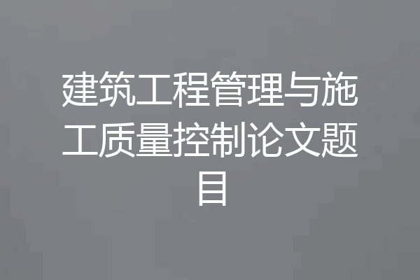 建筑工程管理与施工质量控制论文题目
