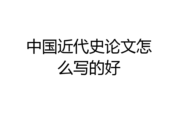 中国近代史论文怎么写的好
