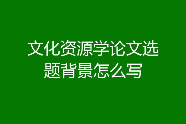 文化资源学论文选题背景怎么写