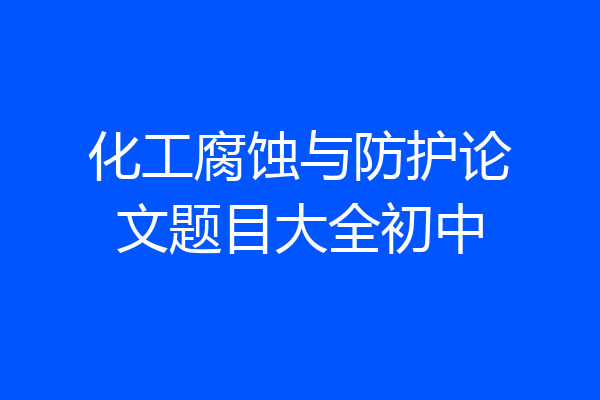 化工腐蚀与防护论文题目大全初中