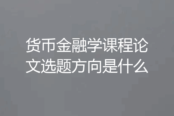 货币金融学课程论文选题方向是什么