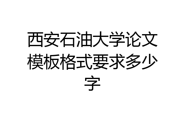 西安石油大学论文模板格式要求多少字