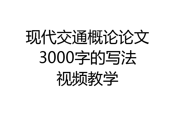 现代交通概论论文3000字的写法视频教学