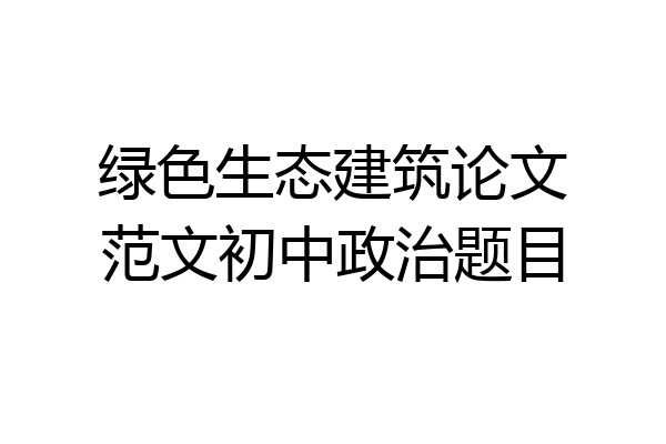 绿色生态建筑论文范文初中政治题目