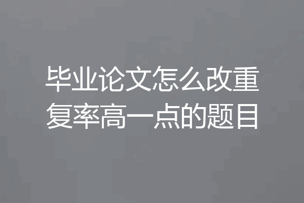 毕业论文怎么改重复率高一点的题目