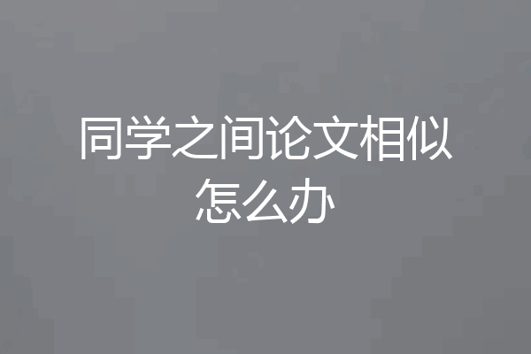 同学之间论文相似怎么办