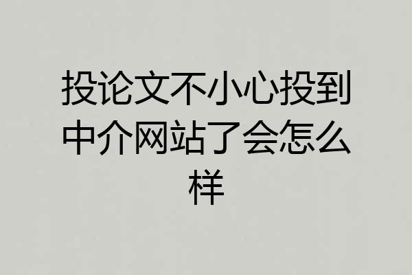 投论文不小心投到中介网站了会怎么样
