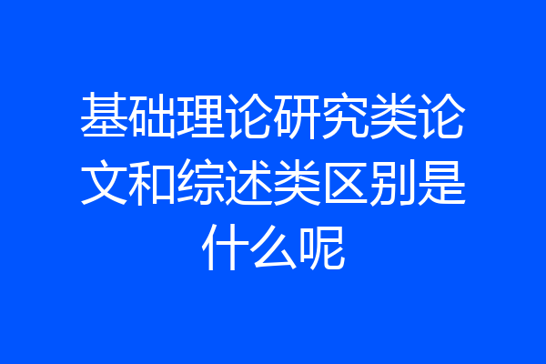 基础理论研究类论文和综述类区别是什么呢