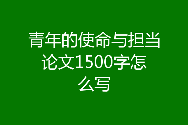 青年的使命与担当论文1500字怎么写