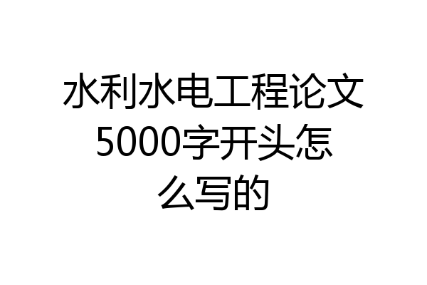 水利水电工程论文5000字开头怎么写的