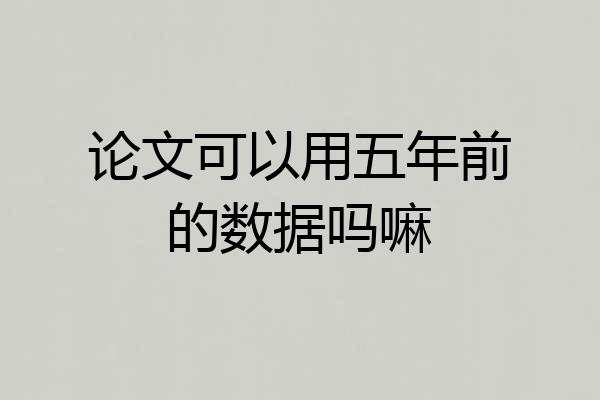 论文可以用五年前的数据吗嘛