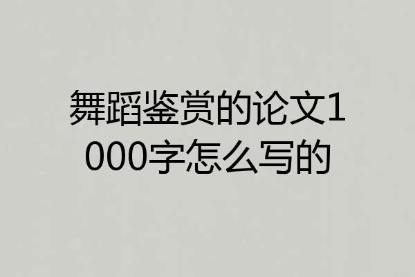 舞蹈鉴赏的论文1000字怎么写的
