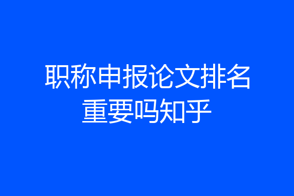 职称申报论文排名重要吗知乎