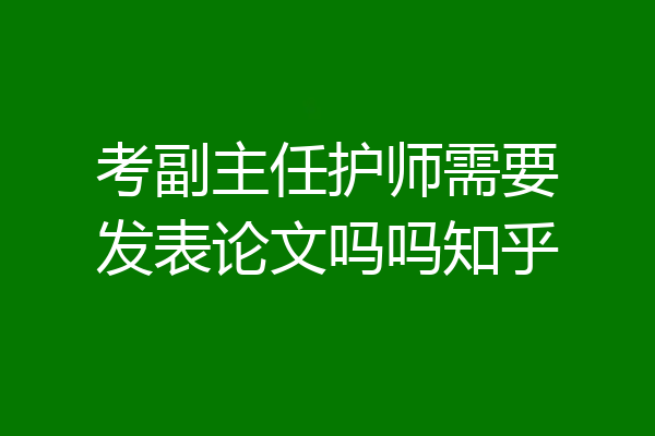 考副主任护师需要发表论文吗吗知乎