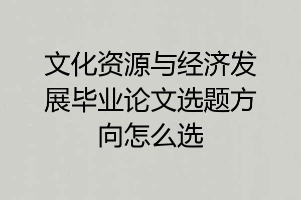 文化资源与经济发展毕业论文选题方向怎么选