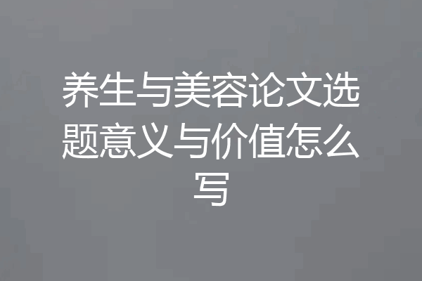 养生与美容论文选题意义与价值怎么写