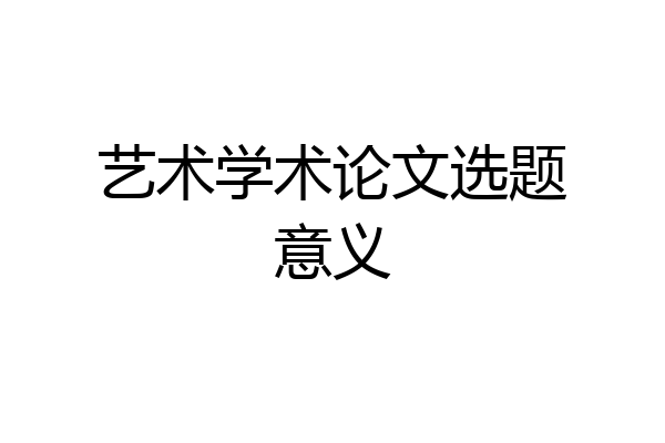 艺术学术论文选题意义